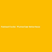 Fantastische Plutonium-Unterhose