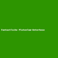 Fantastische Plutonium-Unterhose