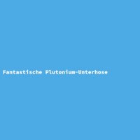 Fantastische Plutonium-Unterhose